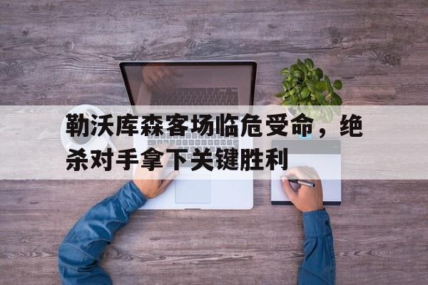 勒沃库森客场临危受命，绝杀对手拿下关键胜利的简单介绍