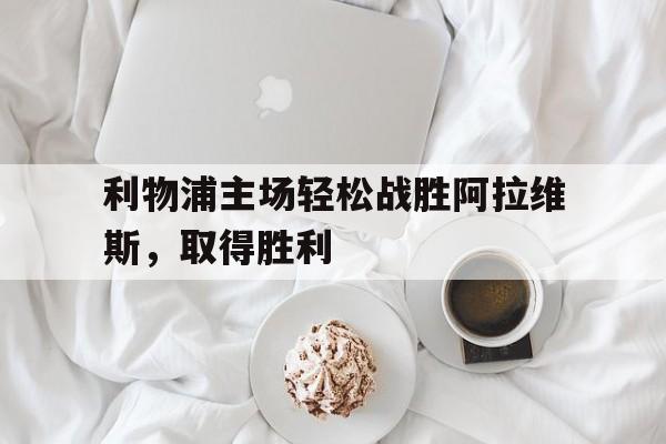 关于利物浦主场轻松战胜阿拉维斯，取得胜利的信息
