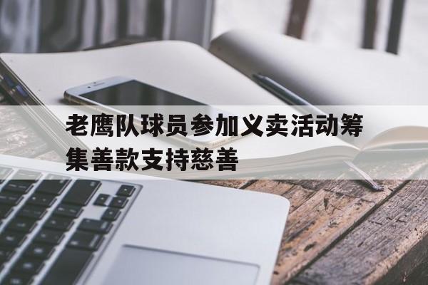 老鹰队球员参加义卖活动筹集善款支持慈善的简单介绍