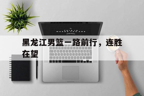 黑龙江男篮一路前行，连胜在望的简单介绍