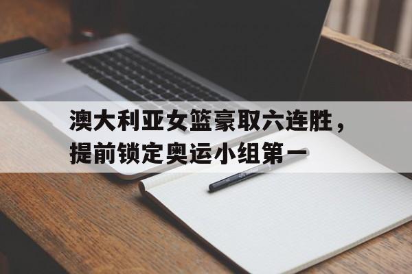 澳大利亚女篮豪取六连胜，提前锁定奥运小组第一