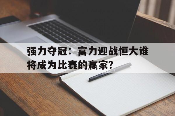 强力夺冠：富力迎战恒大谁将成为比赛的赢家？的简单介绍