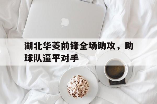 湖北华菱前锋全场助攻，助球队逼平对手的简单介绍
