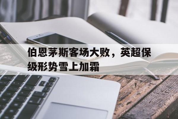 伯恩茅斯客场大败，英超保级形势雪上加霜的简单介绍