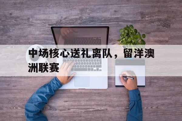 关于中场核心送礼离队，留洋澳洲联赛的信息