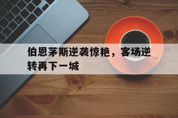 伯恩茅斯逆袭惊艳，客场逆转再下一城的简单介绍
