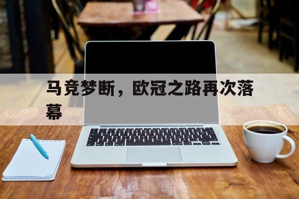 关于马竞梦断，欧冠之路再次落幕的信息