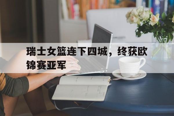 关于瑞士女篮连下四城，终获欧锦赛亚军的信息