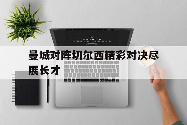 关于曼城对阵切尔西精彩对决尽展长才的信息