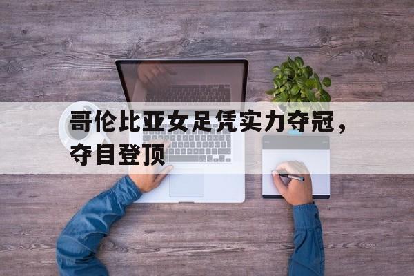 哥伦比亚女足凭实力夺冠，夺目登顶
