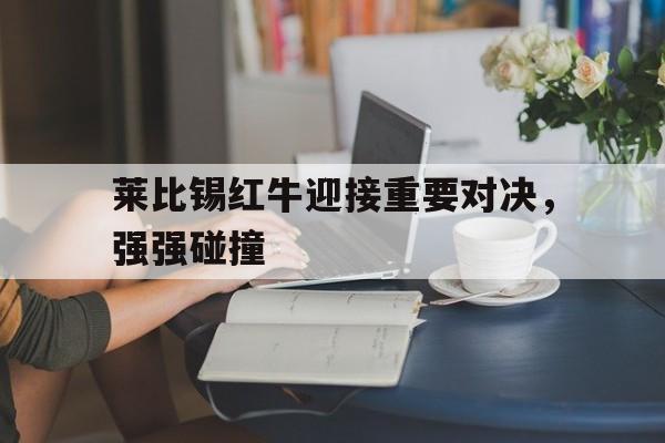 关于莱比锡红牛迎接重要对决，强强碰撞的信息