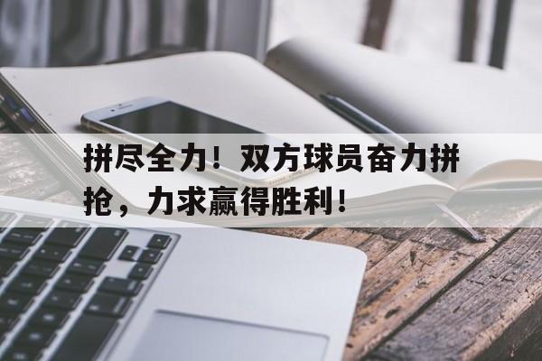 包含拼尽全力！双方球员奋力拼抢，力求赢得胜利！的词条