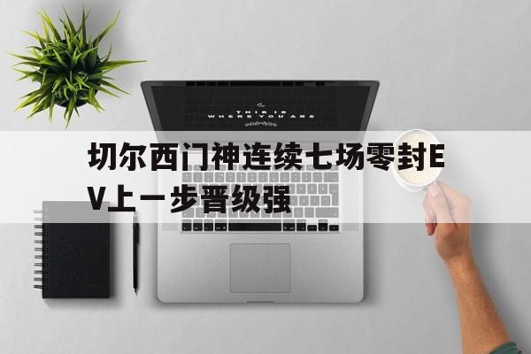 切尔西门神连续七场零封EV上一步晋级强的简单介绍
