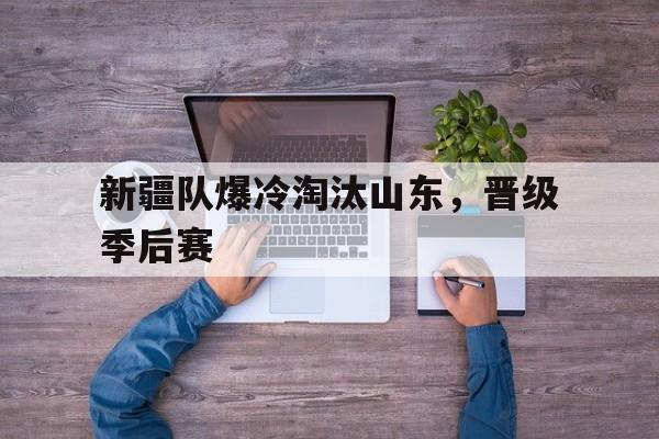 新疆队爆冷淘汰山东，晋级季后赛