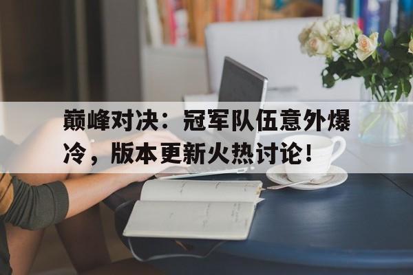 巅峰对决：冠军队伍意外爆冷，版本更新火热讨论！