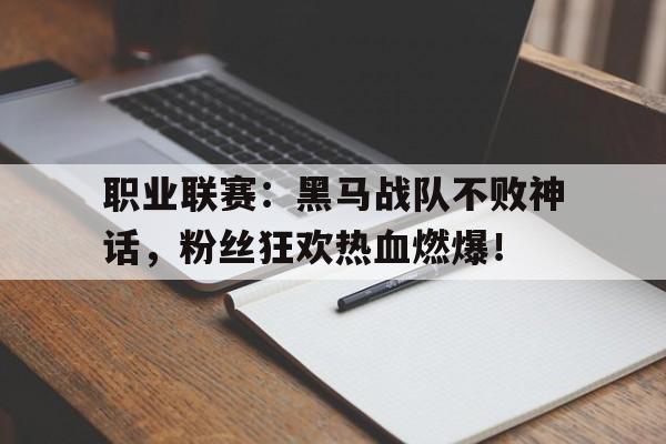 职业联赛：黑马战队不败神话，粉丝狂欢热血燃爆！