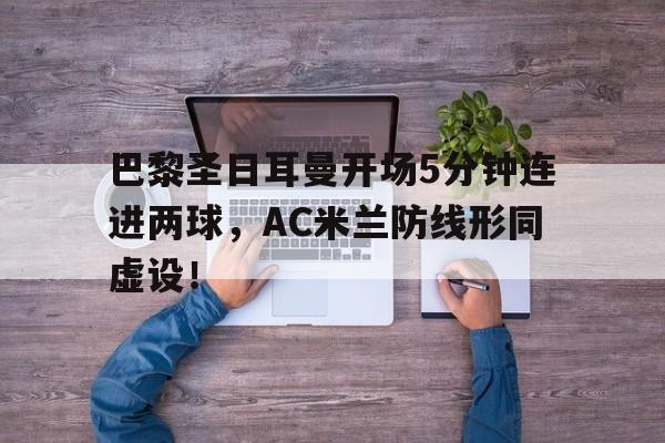 巴黎圣日耳曼开场5分钟连进两球，AC米兰防线形同虚设！