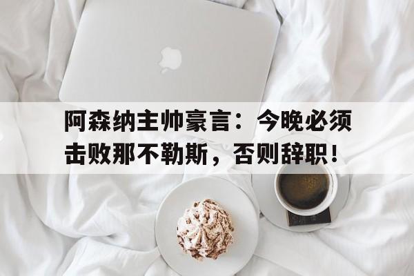 阿森纳主帅豪言：今晚必须击败那不勒斯，否则辞职！