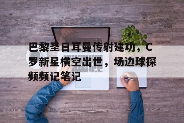 巴黎圣日耳曼传射建功，C罗新星横空出世，场边球探频频记笔记