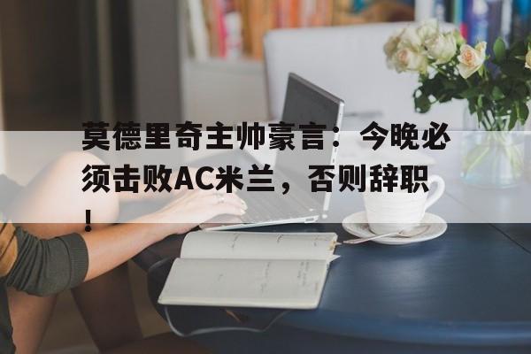 莫德里奇主帅豪言：今晚必须击败AC米兰，否则辞职！莫德里奇为什么身价这么低