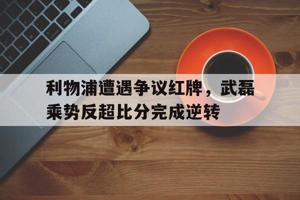 利物浦遭遇争议红牌，武磊乘势反超比分完成逆转