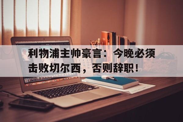 利物浦主帅豪言：今晚必须击败切尔西，否则辞职！