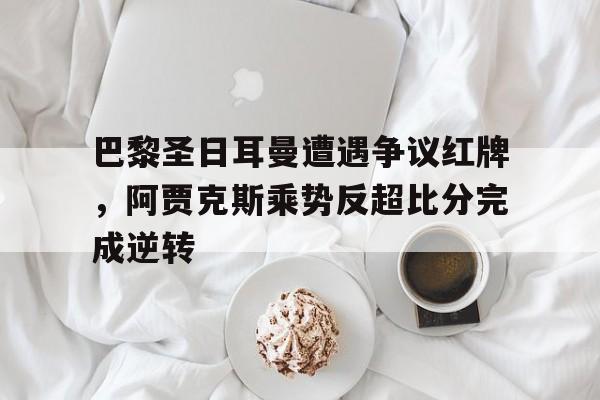巴黎圣日耳曼遭遇争议红牌，阿贾克斯乘势反超比分完成逆转