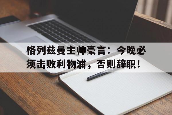 格列兹曼主帅豪言：今晚必须击败利物浦，否则辞职！